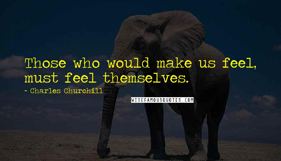 Charles Churchill Quotes: Those who would make us feel, must feel themselves.