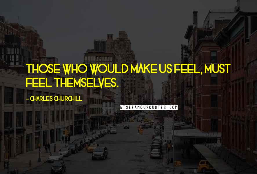 Charles Churchill Quotes: Those who would make us feel, must feel themselves.