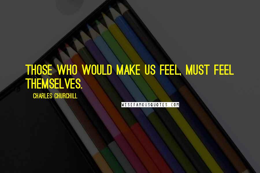 Charles Churchill Quotes: Those who would make us feel, must feel themselves.