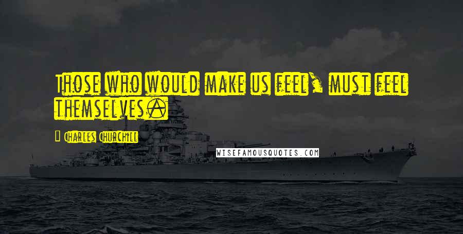 Charles Churchill Quotes: Those who would make us feel, must feel themselves.