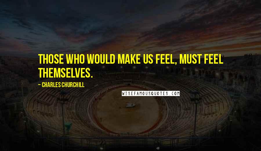 Charles Churchill Quotes: Those who would make us feel, must feel themselves.
