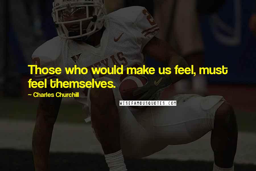 Charles Churchill Quotes: Those who would make us feel, must feel themselves.