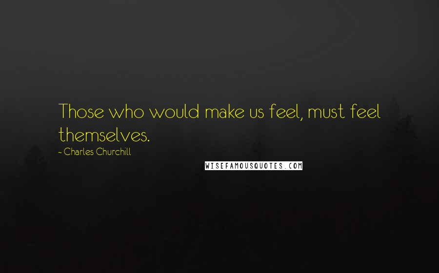 Charles Churchill Quotes: Those who would make us feel, must feel themselves.