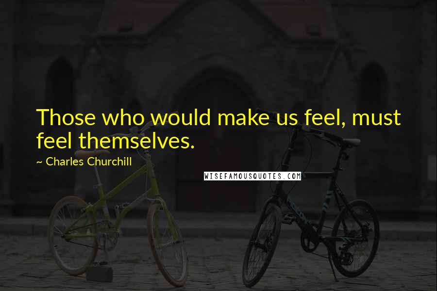 Charles Churchill Quotes: Those who would make us feel, must feel themselves.