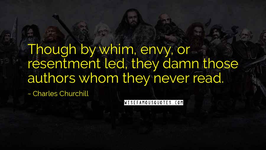 Charles Churchill Quotes: Though by whim, envy, or resentment led, they damn those authors whom they never read.