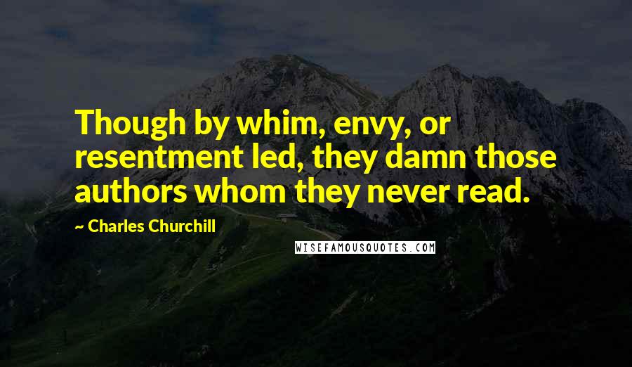 Charles Churchill Quotes: Though by whim, envy, or resentment led, they damn those authors whom they never read.