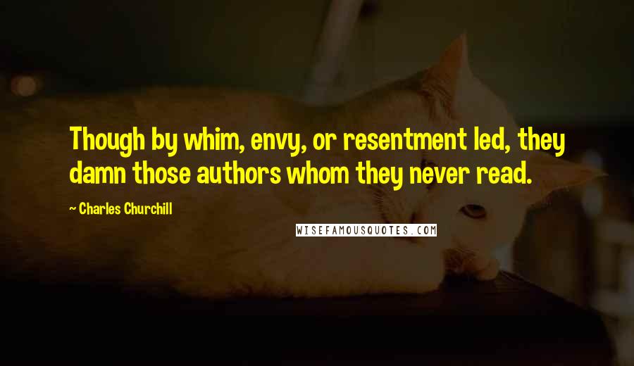 Charles Churchill Quotes: Though by whim, envy, or resentment led, they damn those authors whom they never read.