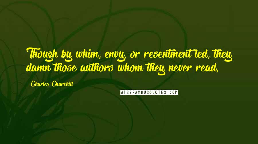 Charles Churchill Quotes: Though by whim, envy, or resentment led, they damn those authors whom they never read.