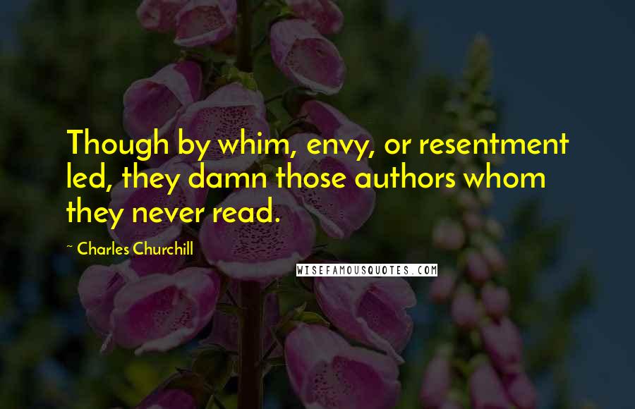 Charles Churchill Quotes: Though by whim, envy, or resentment led, they damn those authors whom they never read.