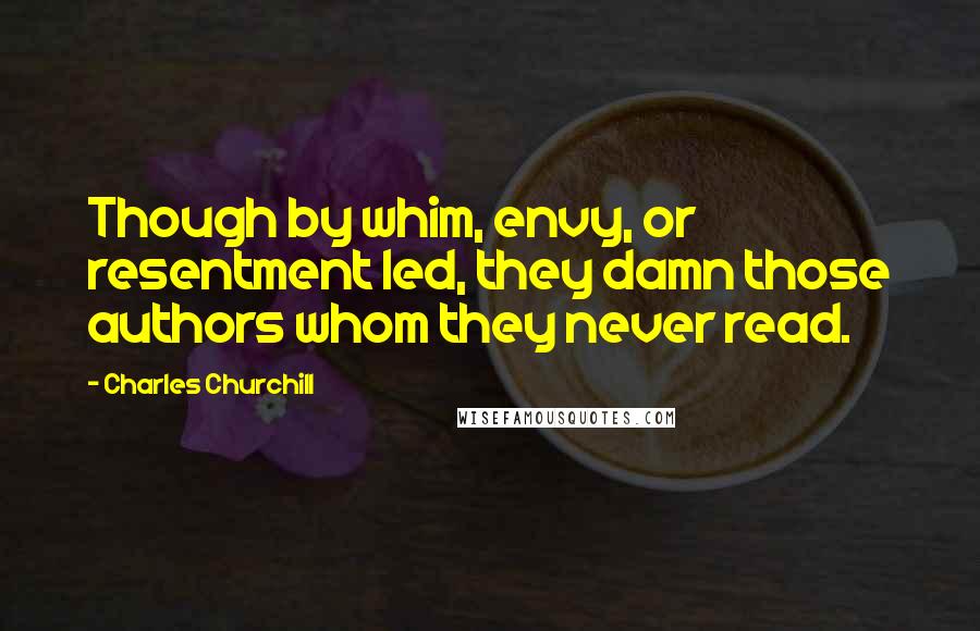 Charles Churchill Quotes: Though by whim, envy, or resentment led, they damn those authors whom they never read.