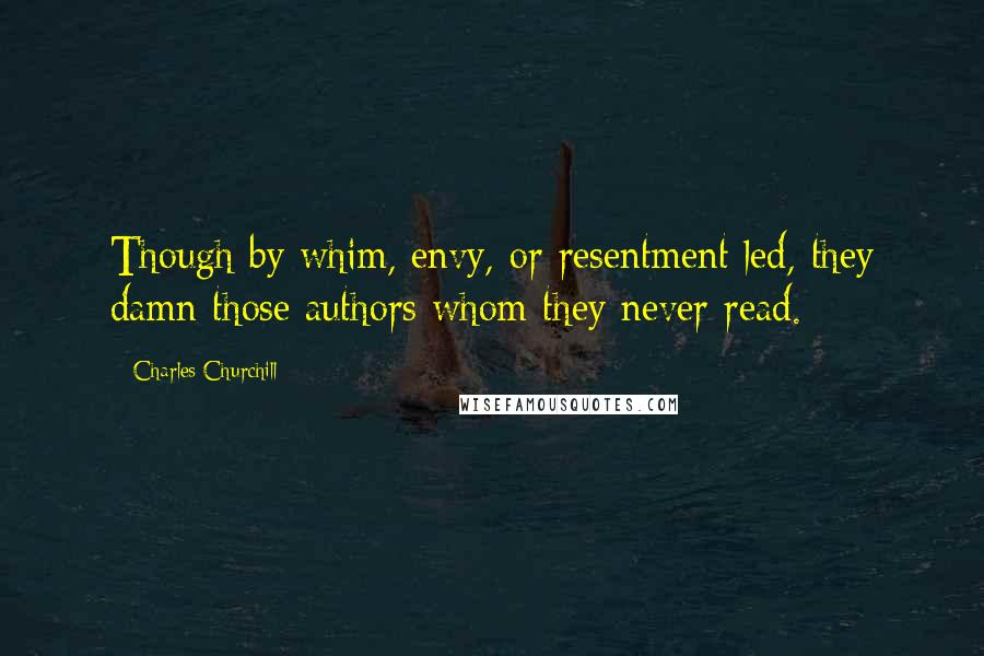 Charles Churchill Quotes: Though by whim, envy, or resentment led, they damn those authors whom they never read.