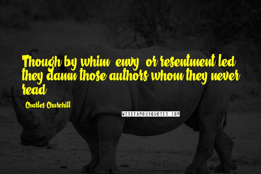 Charles Churchill Quotes: Though by whim, envy, or resentment led, they damn those authors whom they never read.