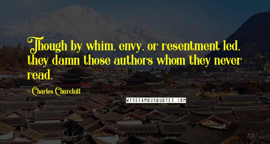 Charles Churchill Quotes: Though by whim, envy, or resentment led, they damn those authors whom they never read.