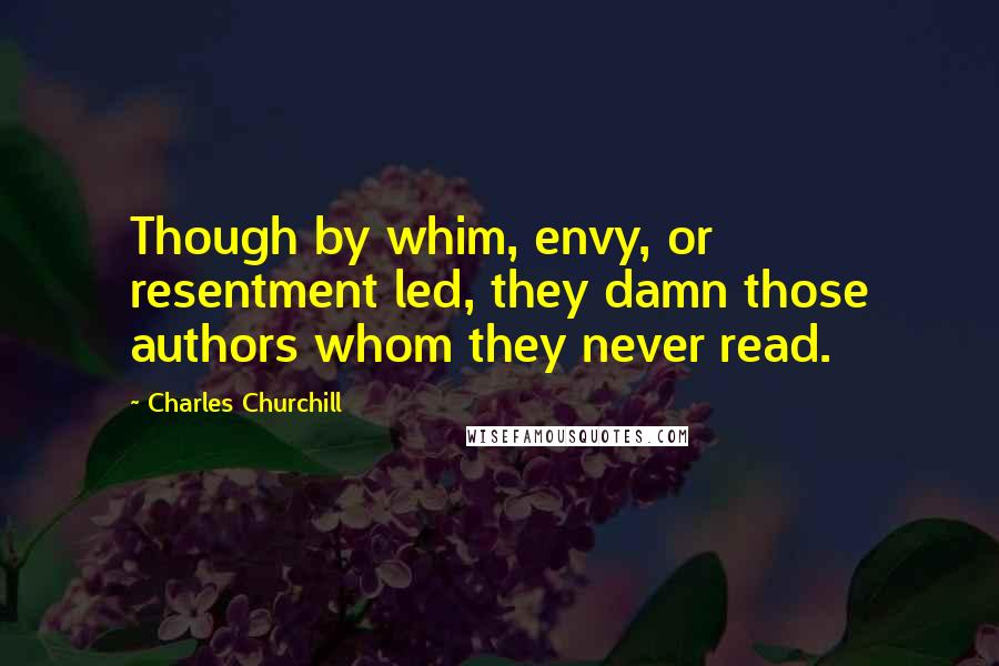 Charles Churchill Quotes: Though by whim, envy, or resentment led, they damn those authors whom they never read.