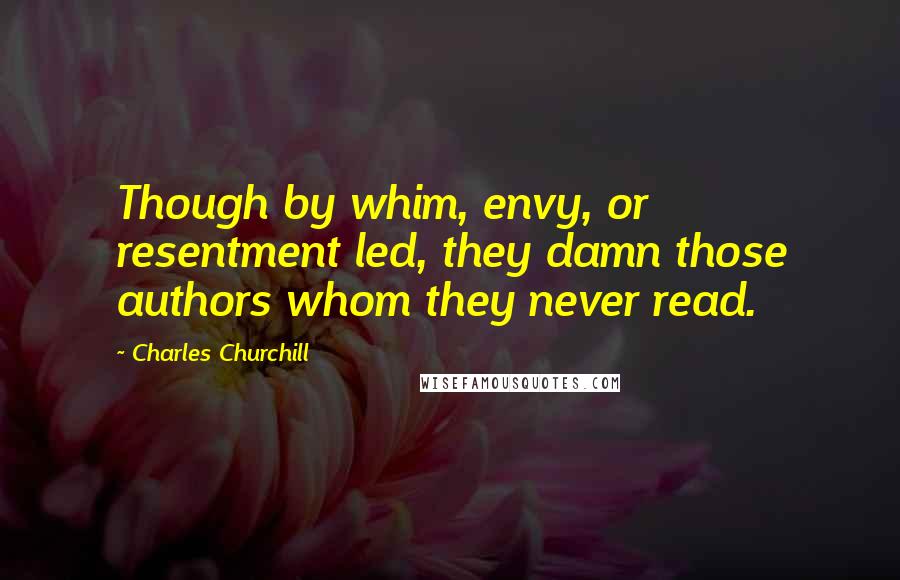 Charles Churchill Quotes: Though by whim, envy, or resentment led, they damn those authors whom they never read.