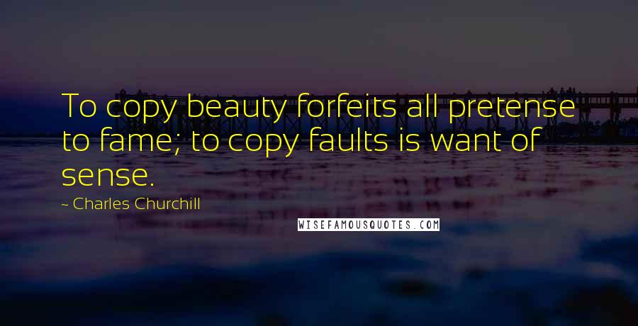 Charles Churchill Quotes: To copy beauty forfeits all pretense to fame; to copy faults is want of sense.