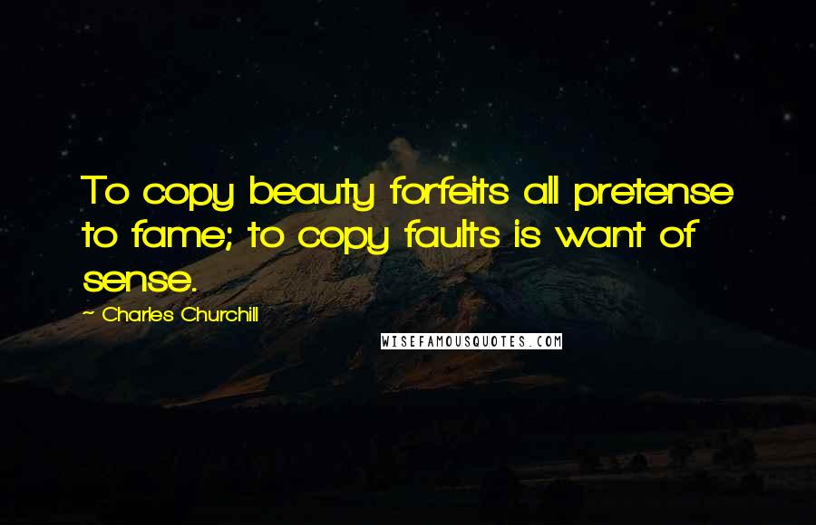 Charles Churchill Quotes: To copy beauty forfeits all pretense to fame; to copy faults is want of sense.