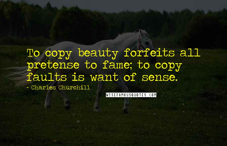 Charles Churchill Quotes: To copy beauty forfeits all pretense to fame; to copy faults is want of sense.