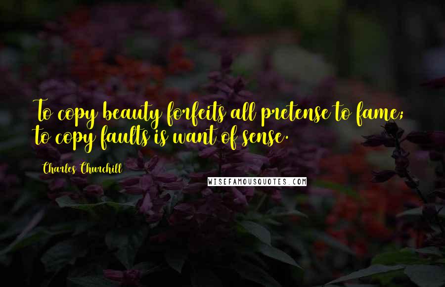 Charles Churchill Quotes: To copy beauty forfeits all pretense to fame; to copy faults is want of sense.