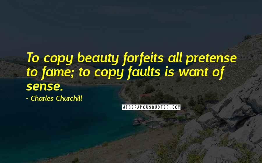 Charles Churchill Quotes: To copy beauty forfeits all pretense to fame; to copy faults is want of sense.