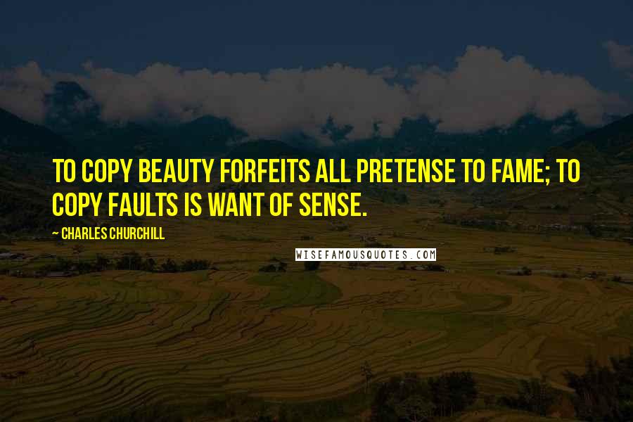 Charles Churchill Quotes: To copy beauty forfeits all pretense to fame; to copy faults is want of sense.