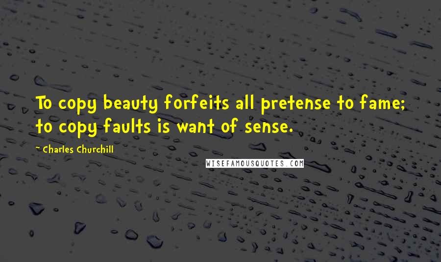 Charles Churchill Quotes: To copy beauty forfeits all pretense to fame; to copy faults is want of sense.