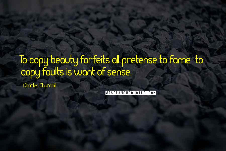 Charles Churchill Quotes: To copy beauty forfeits all pretense to fame; to copy faults is want of sense.