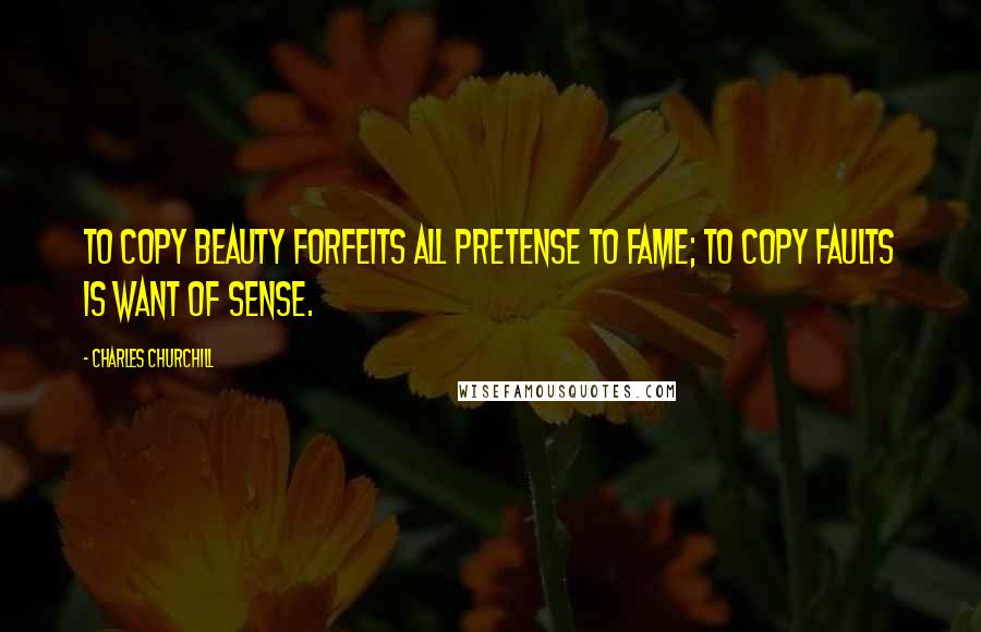 Charles Churchill Quotes: To copy beauty forfeits all pretense to fame; to copy faults is want of sense.