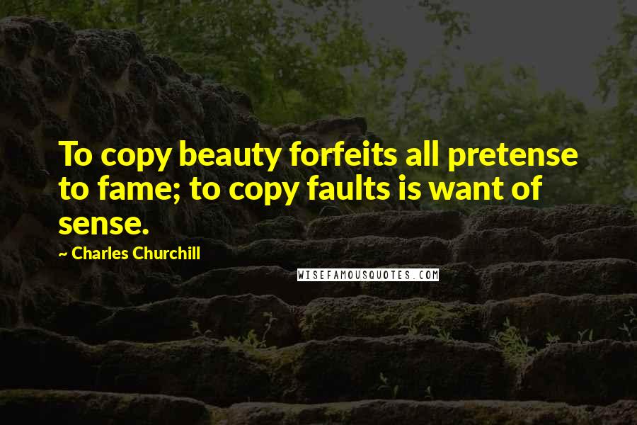 Charles Churchill Quotes: To copy beauty forfeits all pretense to fame; to copy faults is want of sense.