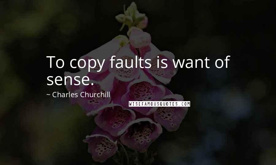 Charles Churchill Quotes: To copy faults is want of sense.