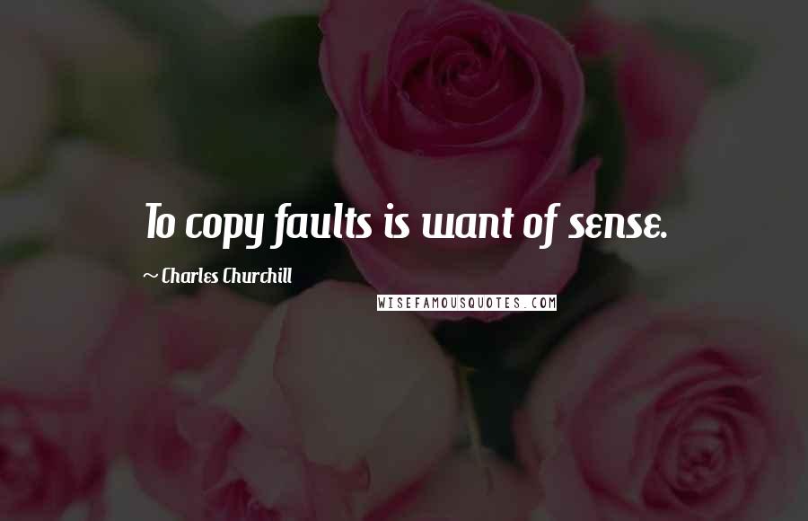 Charles Churchill Quotes: To copy faults is want of sense.