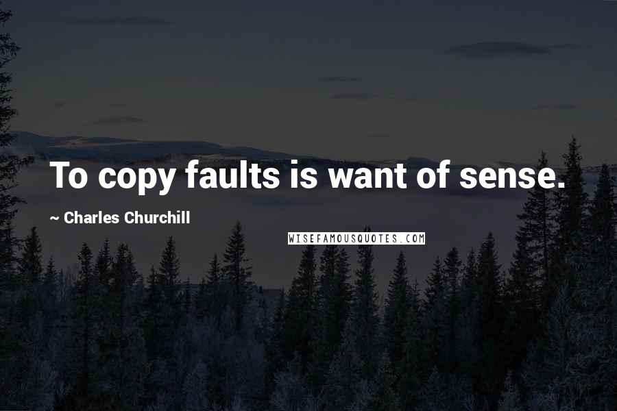 Charles Churchill Quotes: To copy faults is want of sense.