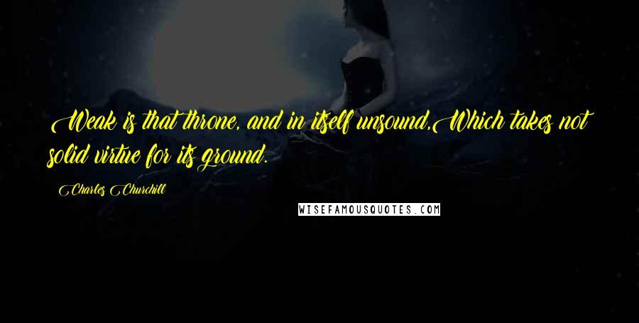 Charles Churchill Quotes: Weak is that throne, and in itself unsound,Which takes not solid virtue for its ground.