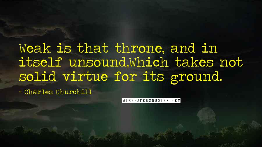 Charles Churchill Quotes: Weak is that throne, and in itself unsound,Which takes not solid virtue for its ground.