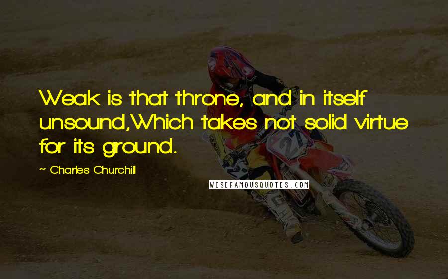 Charles Churchill Quotes: Weak is that throne, and in itself unsound,Which takes not solid virtue for its ground.