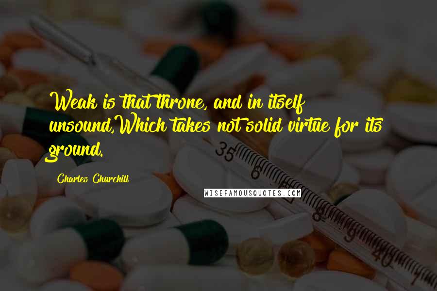 Charles Churchill Quotes: Weak is that throne, and in itself unsound,Which takes not solid virtue for its ground.