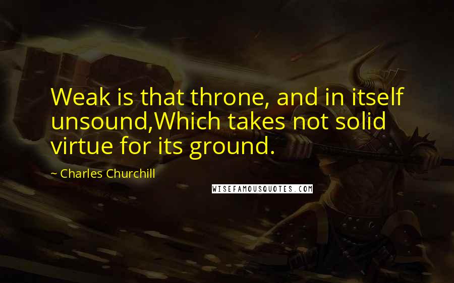 Charles Churchill Quotes: Weak is that throne, and in itself unsound,Which takes not solid virtue for its ground.