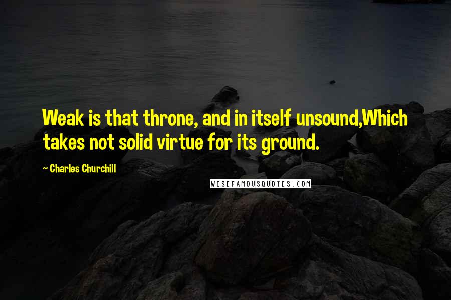 Charles Churchill Quotes: Weak is that throne, and in itself unsound,Which takes not solid virtue for its ground.