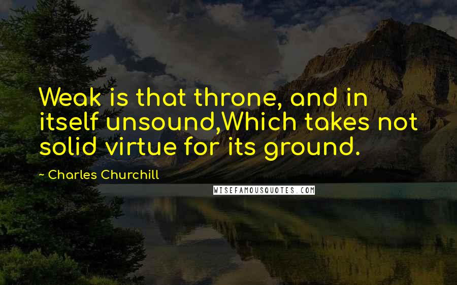 Charles Churchill Quotes: Weak is that throne, and in itself unsound,Which takes not solid virtue for its ground.