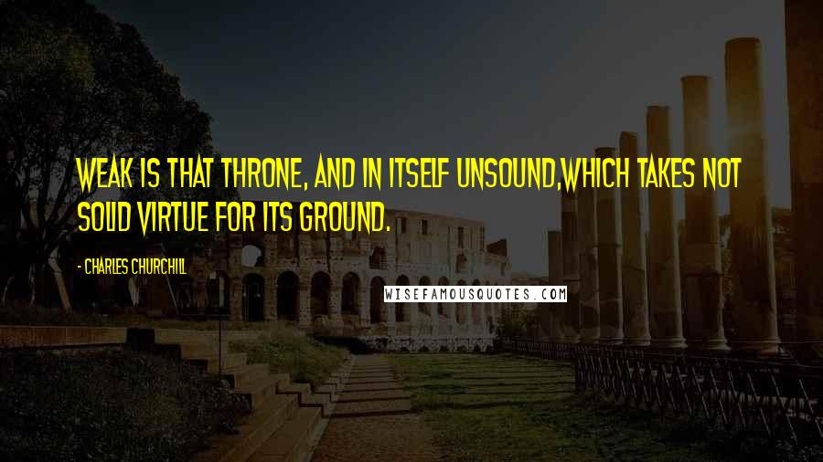 Charles Churchill Quotes: Weak is that throne, and in itself unsound,Which takes not solid virtue for its ground.