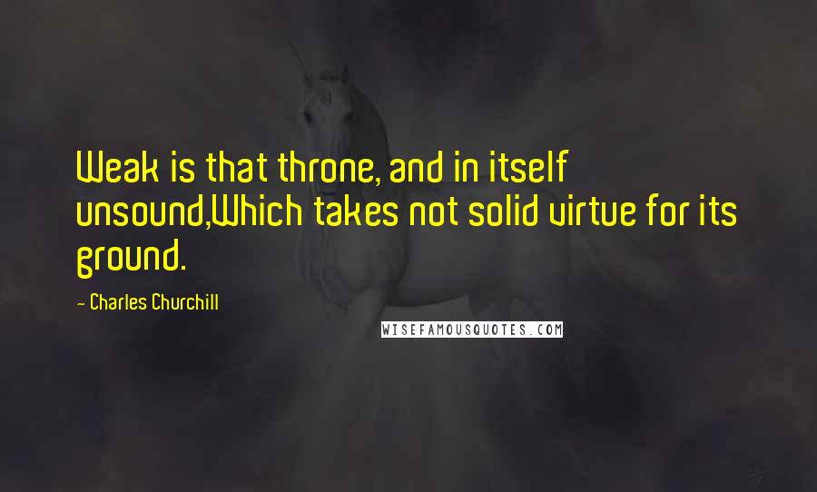 Charles Churchill Quotes: Weak is that throne, and in itself unsound,Which takes not solid virtue for its ground.