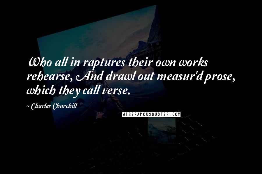 Charles Churchill Quotes: Who all in raptures their own works rehearse, And drawl out measur'd prose, which they call verse.