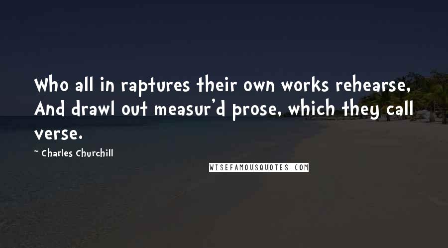 Charles Churchill Quotes: Who all in raptures their own works rehearse, And drawl out measur'd prose, which they call verse.