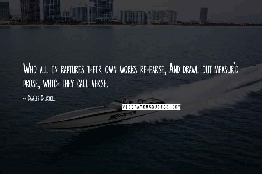 Charles Churchill Quotes: Who all in raptures their own works rehearse, And drawl out measur'd prose, which they call verse.