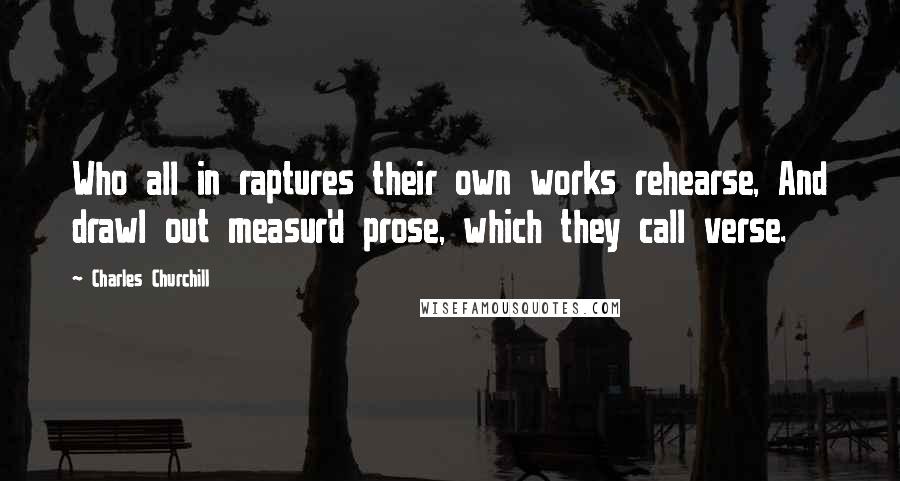 Charles Churchill Quotes: Who all in raptures their own works rehearse, And drawl out measur'd prose, which they call verse.