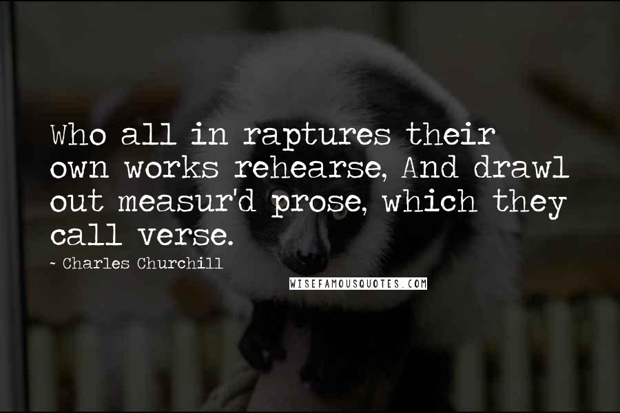 Charles Churchill Quotes: Who all in raptures their own works rehearse, And drawl out measur'd prose, which they call verse.