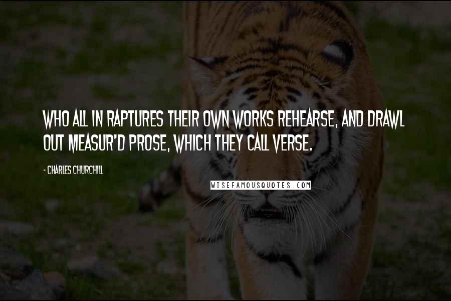 Charles Churchill Quotes: Who all in raptures their own works rehearse, And drawl out measur'd prose, which they call verse.