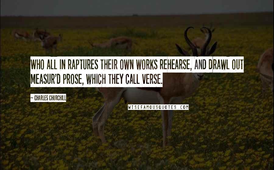 Charles Churchill Quotes: Who all in raptures their own works rehearse, And drawl out measur'd prose, which they call verse.