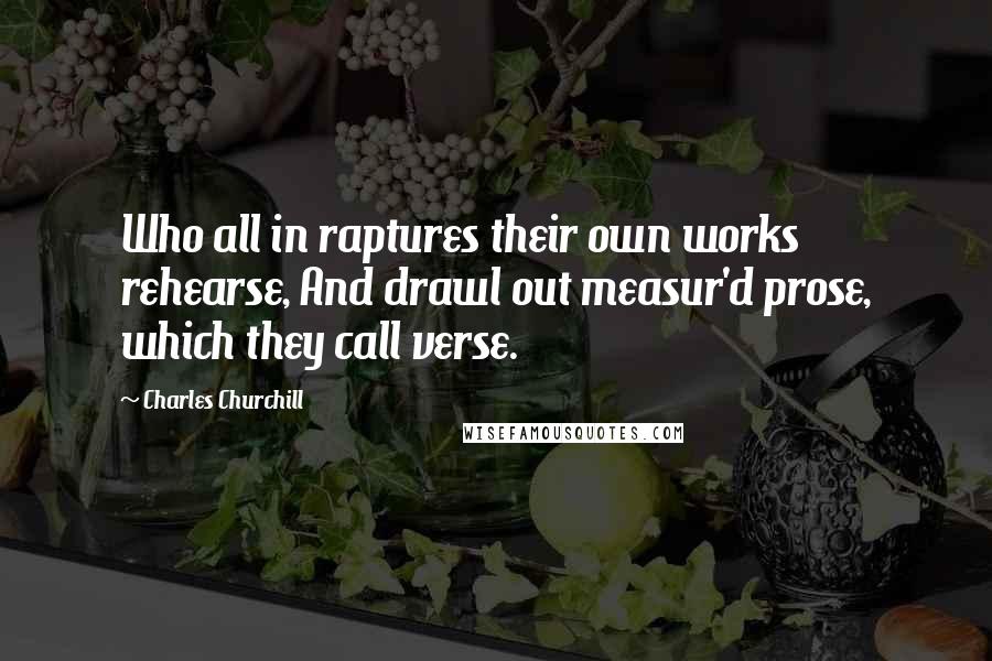 Charles Churchill Quotes: Who all in raptures their own works rehearse, And drawl out measur'd prose, which they call verse.