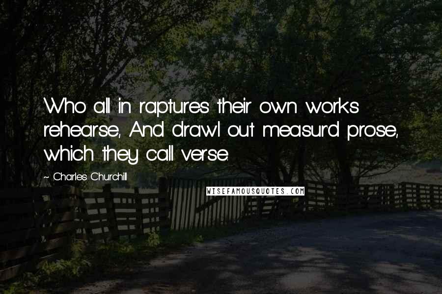 Charles Churchill Quotes: Who all in raptures their own works rehearse, And drawl out measur'd prose, which they call verse.